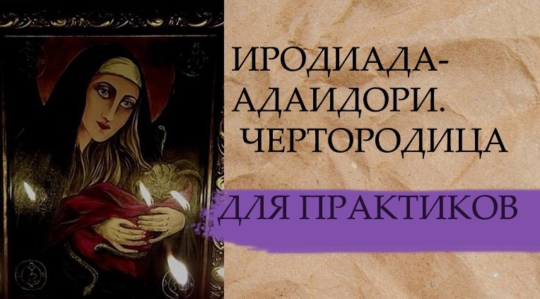 ИРОДИАДА-АДАИДОРИ..ЧЕРТОРОДИЦА....ДЛЯ ПРАКТИКОВ.....