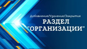 Раздел Организации. Добавление, удаление, закрытие