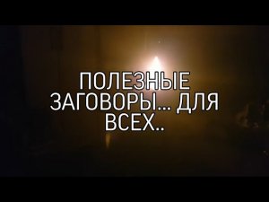 ПОЛЕЗНЫЕ ЗАГОВОРЫ... ДЛЯ ВСЕХ...