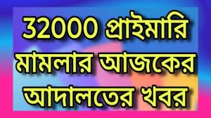 32000 প্রাইমারি মামলার আজকের আদালতের আপডেট, PRIMARY 32000 CASE UPDATE TODAY @UpdateMaster