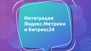 Интеграция Яндекс.Метрики и Битрикс24: пошаговая инструкция