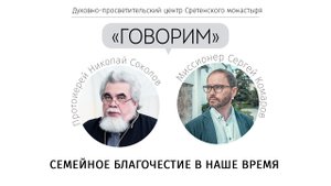 Проект «Говорим». Семейное благочестие в наше время. Встреча с протоиереем Николаем Соколовым