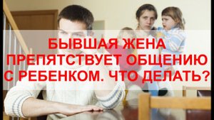 Бывшая жена не дает общаться с ребенком! ЧТО ДЕЛАТЬ? РЕКОМЕНДАЦИИ ОТ ЮРИСТА