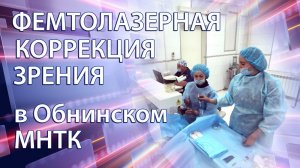 ФЕМТОЛАЗЕРНАЯ КОРРЕКЦИЯ ЗРЕНИЯ в МНТК «МИКРОХИРУРГИЯ ГЛАЗА» г. ОБНИНСК