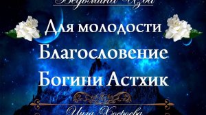 БЛАГОСЛОВЕНИЕ БОГИНИ АСТХИК… ДЛЯ МОЛОДОСТИ...(для дам) Инга Хосроева ВЕДЬМИНА ИЗБА