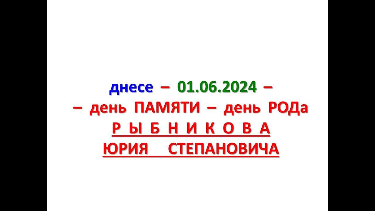 днесе - 01.06.2024 - день ПАМЯТИ - день РОДа РЫБНИКОВА Юрия Степановича.