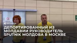 Депортированный из Молдавии руководитель Sputnik Молдова в Москве