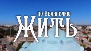 ПО ЕВАНГЕЛИЮ ЖИТЬ (выпуск 1)