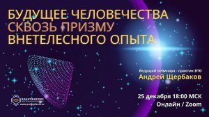 Будущее человечества - приглашение на закрытый вебинар / практик внетелесного опыта Андрей ЩЕРБАКОВ