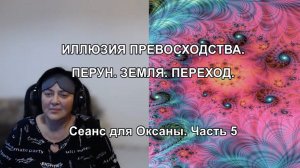 ИЛЛЮЗИЯ ПРЕВОСХОДСТВА. ПЕРУН. ЗЕМЛЯ. ПЕРЕХОД. Сеанс для Оксаны. Часть 5