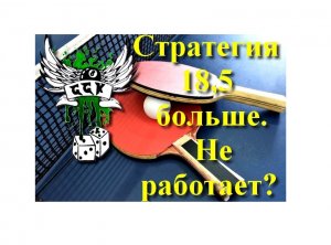 Стратегия на настольный теннис 18,5 больше   - не работает!!!