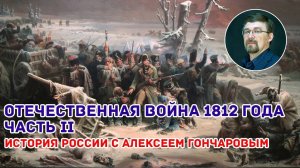 История России с Алексеем ГОНЧАРОВЫМ. Лекция 64. Отечественная война 1812 года. Часть II.