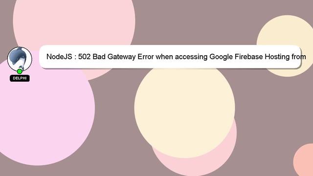 NodeJS : 502 Bad Gateway Error when accessing Google Firebase Hosting from Google App Engine
