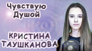 Кристина Таушканова - «Чувствую Душой»