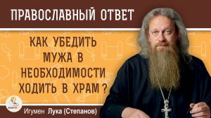 КАК УБЕДИТЬ МУЖА В НЕОБХОДИМОСТИ ХОДИТЬ В ХРАМ ?  Игумен Лука (Степанов)