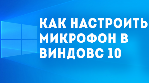 КАК НАСТРОИТЬ МИКРОФОН В ВИНДОВС 10