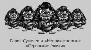 Гарик Сукачев и Неприкасаемые — Серенькие ежики