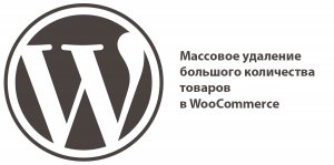 Массовое удаление большого количества товаров в WooCommerce