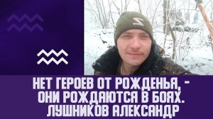 Нет героев от рожденья, -они рождаются в боях. Лушников Александр