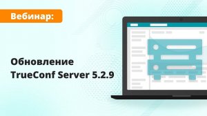 Вебинар: Обзор TrueConf Server 5.2.9 — новой версии российской ВКС-платформы