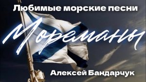 Любимые морские песни / Алексей Бандарчук - Мореманы / С Днем ВМФ!
