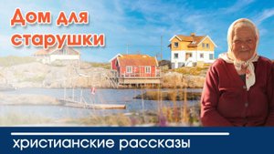 Дом для старушки - ИНТЕРЕСНЫЙ ХРИСТИАНСКИЙ РАССКАЗ | Христианские рассказы