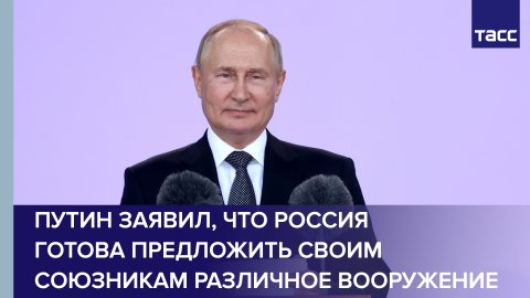 Путин заявил, что Россия готова предложить своим союзникам различное вооружение