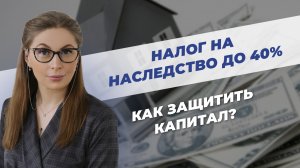 Налог на наследство до 40%. Как защитить капитал?