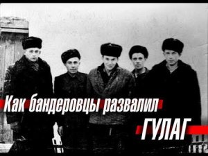 Как бандеровцы развалили ГУЛАГ