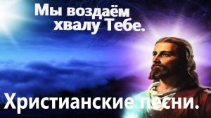 Мы воздаём хвалу Тебе.Христианские песни.