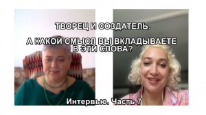 ТВОРЕЦ И СОЗДАТЕЛЬ. А КАКОЙ СМЫСЛ ВЫ ВКЛАДЫВАЕТЕ В ЭТИ СЛОВА? Интервью. Часть7