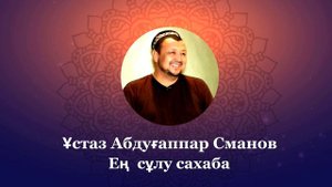 ЕҢ СҰЛУ САХАБА | ҰСТАЗ АБДУҒАППАР СМАНОВ