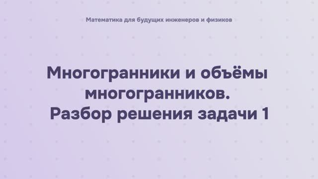 Многогранники и объёмы многогранников. Разбор решения задачи 1
