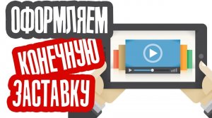 Как правильно оформить Конечную заставку к Видео на YouTube?