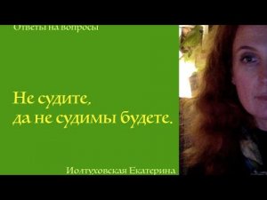 Екатерина Иолтуховская. «Не судите, да не судимы будете».