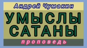 УМЫСЛЫ САТАНЫ (Андрей Чумакин, проповедь).
