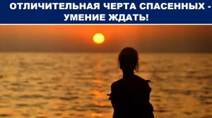 ОТЛИЧИТЕЛЬНАЯ ЧЕРТА СПАСЕННЫХ - УМЕНИЕ ЖДАТЬ!