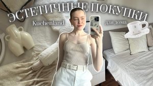 Эстетичные Покупки из KuchenLand | РАСПАКОВКА ТОВАРОВ ДЛЯ ДОМА И УЮТА