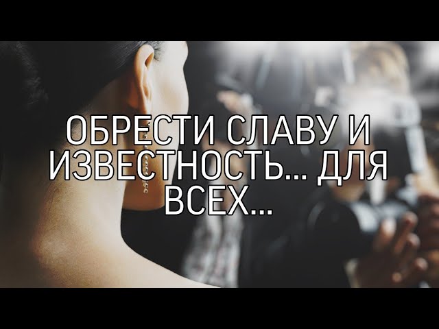 ОБРЕСТИ ИЗВЕСТНОСТЬ И СЛАВУ... ДЛЯ ВСЕХ...