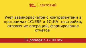 1С:Лекторий 07.12.23 Учет взаиморасчетов с контрагентами в программах 1С:ERP и 1С:КА