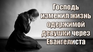 Господь изменил жизнь одержимой девушки через евангелиста