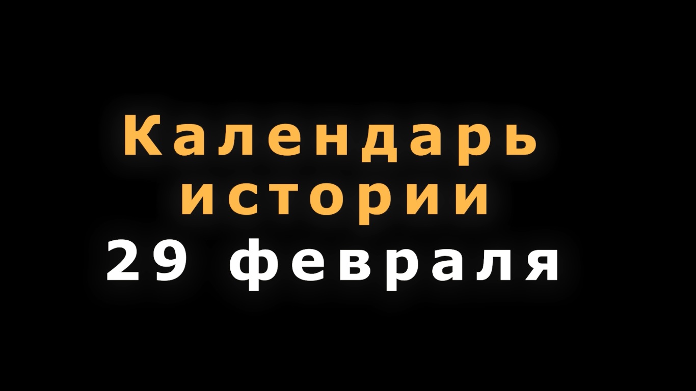 КАЛЕНДАРЬ ИСТОРИИ 29 ФЕВРАЛЯ