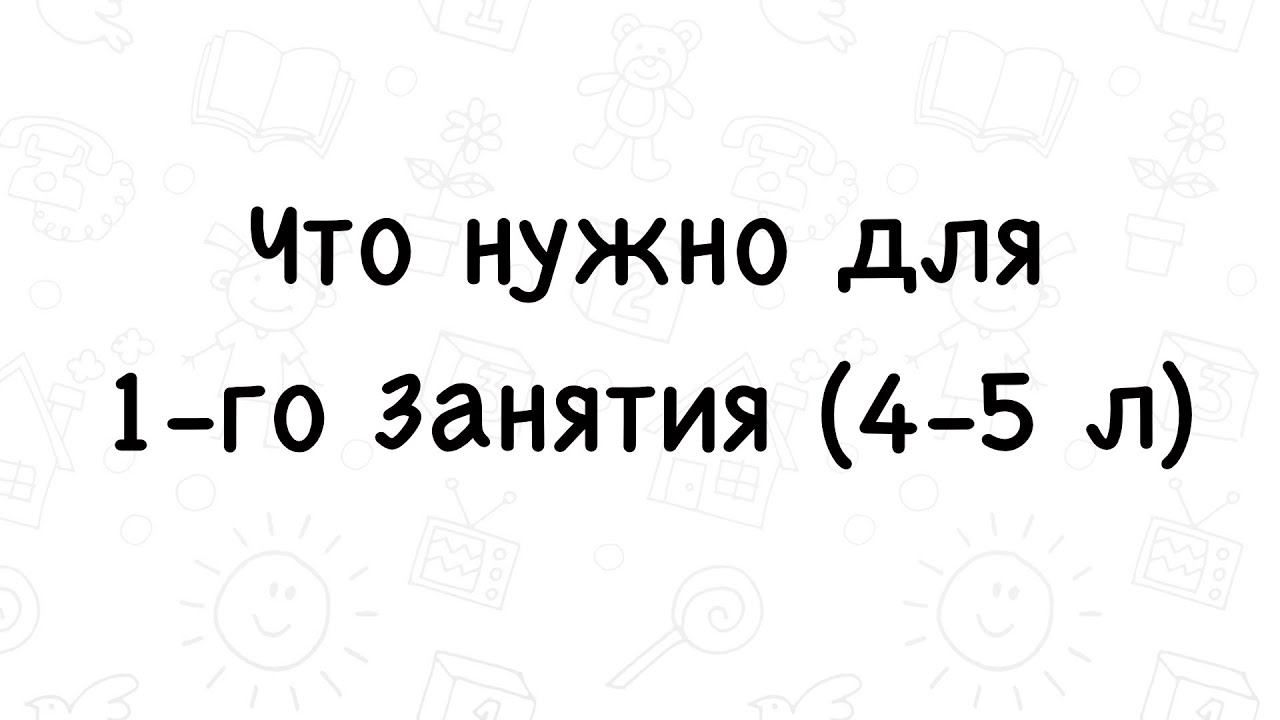 Что нужно для 1-го занятия 4-5 л.