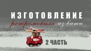 Изготовление ретромобиля из ваты 2 часть