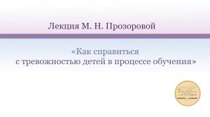 Лекция М. Н. Прозоровой «Как справиться с тревожностью детей в процессе обучения».mp4