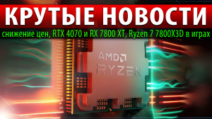 ?КРУТЫЕ НОВОСТИ: снижение цен, RTX 4070 и RX 7800 XT, Ryzen 7 7800X3D в играх