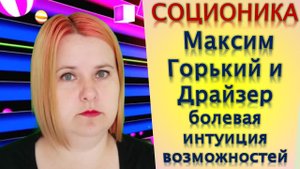 Соционика Максим Горький и Драйзер болевая интуиция возможностей
