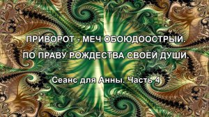 ПРИВОРОТ - МЕЧ ОБОЮДООСТРЫЙ. ПО ПРАВУ РОЖДЕСТВА СВОЕЙ ДУШИ. Сеанс для Анны. Часть 4