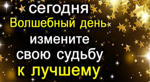 11 мая Волшебные дни. Измените свою судьбу к ЛУЧШЕМУ.