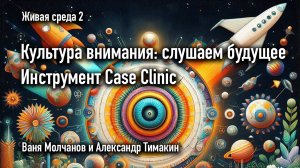 Культура внимания: слушаем будущее. Инструмент Case Clinic | Живая среда | Александр Тимакин